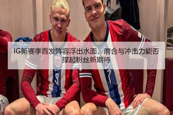 IG新赛季首发阵容浮出水面，磨合与冲击力能否撑起粉丝新期待