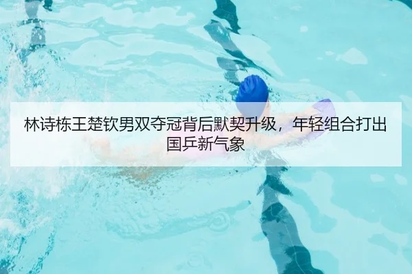 林诗栋王楚钦男双夺冠背后默契升级，年轻组合打出国乒新气象